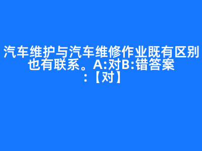 汽车维护与汽车维修作业既有区别也有联系。( ) A:对 B:错 答案: 【 对 】