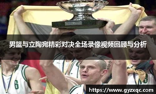 男篮与立陶宛精彩对决全场录像视频回顾与分析