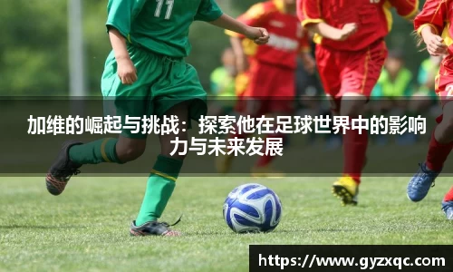 加维的崛起与挑战：探索他在足球世界中的影响力与未来发展