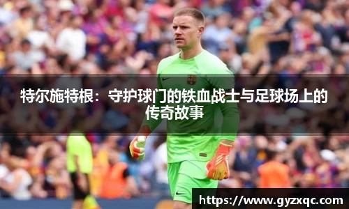 特尔施特根：守护球门的铁血战士与足球场上的传奇故事