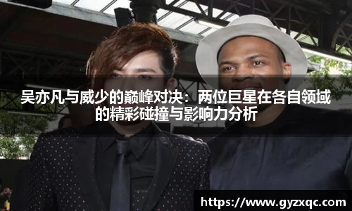 吴亦凡与威少的巅峰对决：两位巨星在各自领域的精彩碰撞与影响力分析