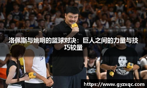 洛佩斯与姚明的篮球对决：巨人之间的力量与技巧较量